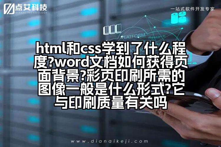 html和css学到了什么程度?word文档如何获得页面背景?彩页印刷所需的图像一般是什么形式?它与印刷质量有关吗
