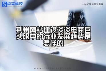 荆州网站建设谈谈电商巨头眼中的行业发展趋势是怎样的