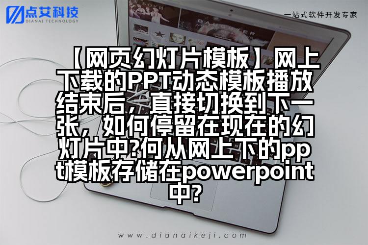 【网页幻灯片模板】网上下载的PPT动态模板播放结束后,直接切换到下一张,如何停留在现在的幻灯片中?何从网上下的ppt模板存储在powerpoint中?