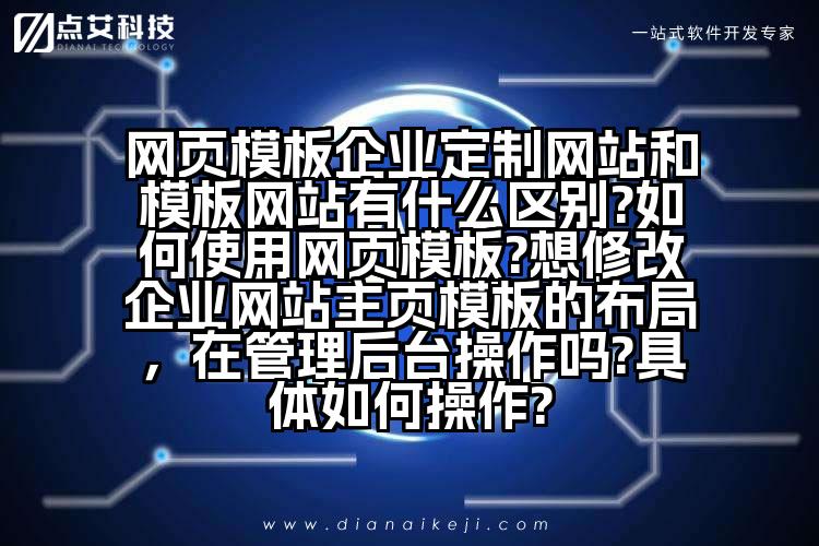 网页模板企业定制网站和模板网站有什么区别?如何使用网页模板?想修改企业网站主页模板的布局,在管理后台操作吗?具体如何操作?