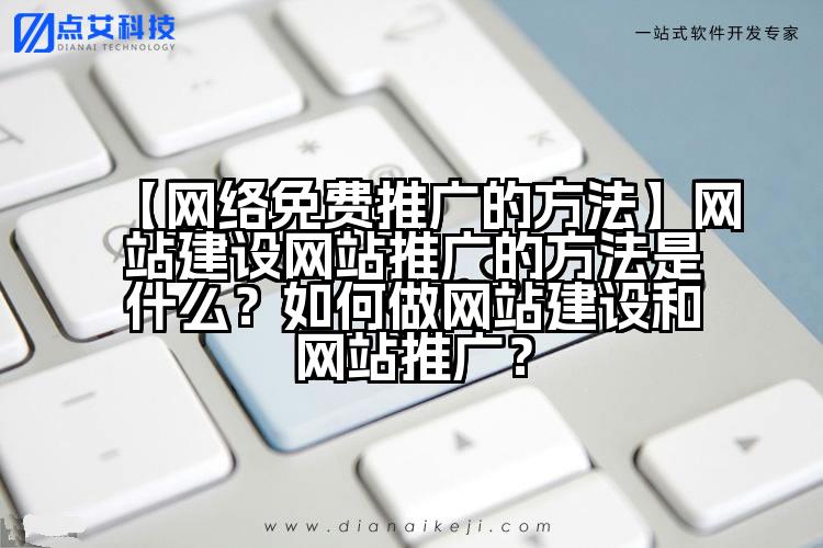 【网络免费推广的方法】网站建设网站推广的方法是什么？如何做网站建设和网站推广？