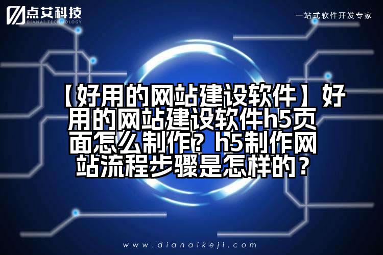 【好用的网站建设软件】好用的网站建设软件h5页面怎么制作?h5制作网站流程步骤是怎样的?