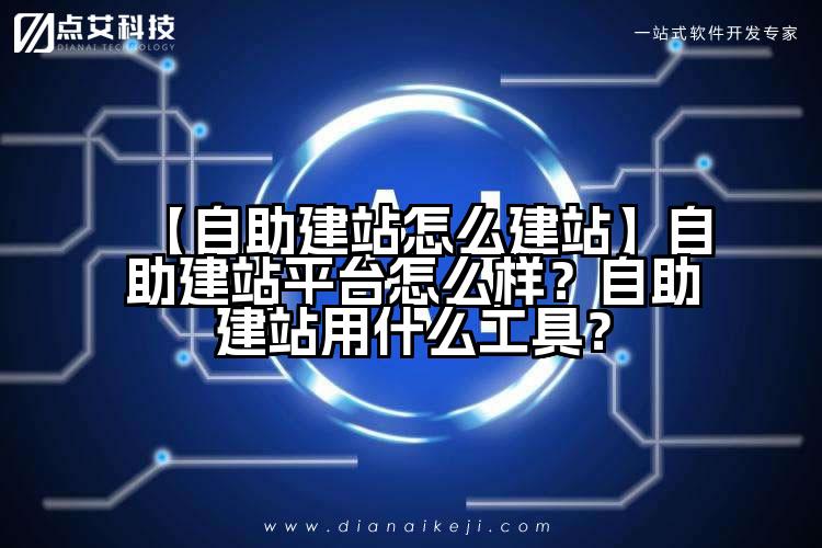 【自助建站怎么建站】自助建站平台怎么样?自助建站用什么工具?