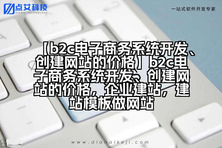 【b2c电子商务系统开发、创建网站的价格】b2c电子商务系统开发、创建网站的价格,企业建站,建站模板做网站