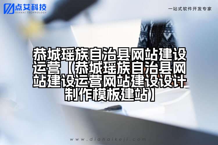 恭城瑶族自治县网站建设运营【恭城瑶族自治县网站建设运营网站建设设计制作模板建站】
