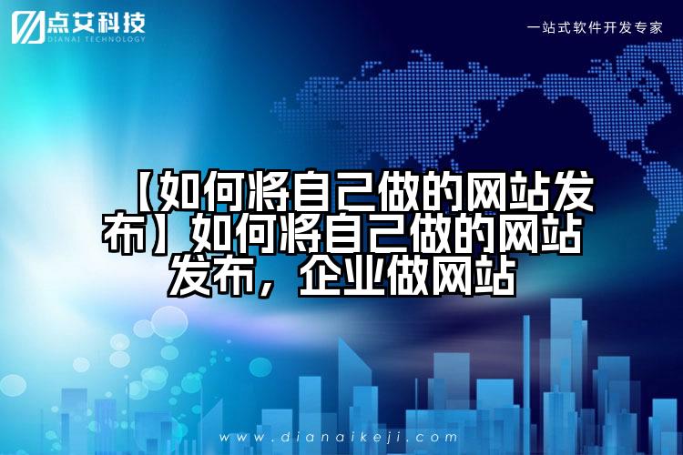 【如何将自己做的网站发布】如何将自己做的网站发布,企业做网站
