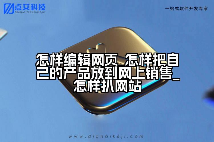 怎样编辑网页_怎样把自己的产品放到网上销售_怎样扒网站