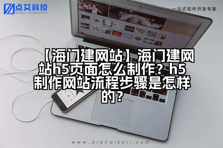 【海门建网站】海门建网站h5页面怎么制作?h5制作网站流程步骤是怎样的?