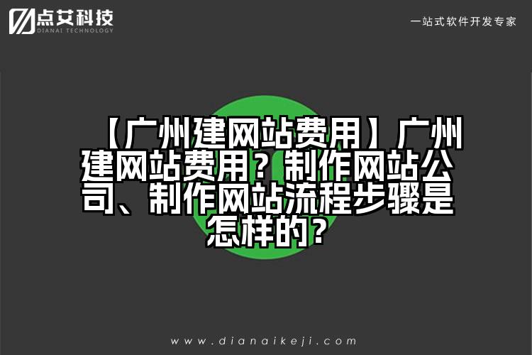 【广州建网站费用】广州建网站费用?制作网站公司、制作网站流程步骤是怎样的?