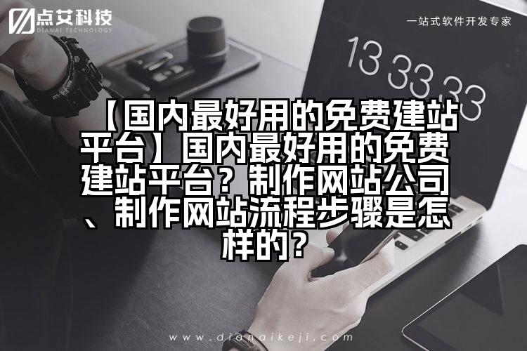 【国内最好用的免费建站平台】国内最好用的免费建站平台?制作网站公司、制作网站流程步骤是怎样的?