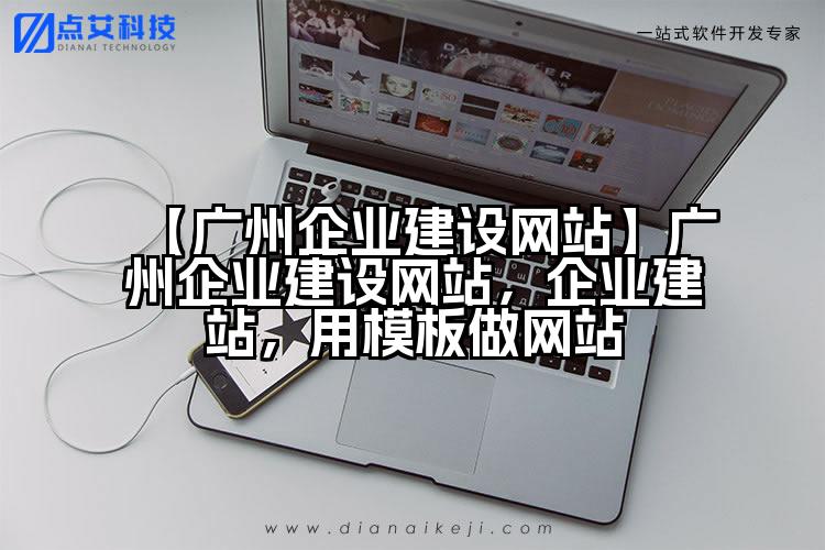 【广州企业建设网站】广州企业建设网站,企业建站,用模板做网站