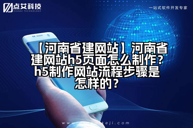 【河南省建网站】河南省建网站h5页面怎么制作?h5制作网站流程步骤是怎样的?