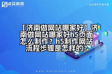 【济南做网站哪家好】济南做网站哪家好h5页面怎么制作？h5制作网站流程步骤是怎样的？