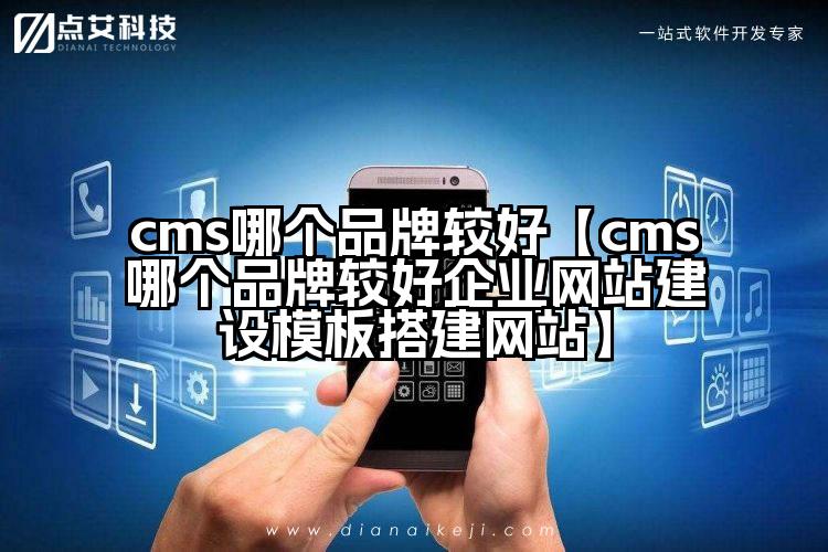 cms哪个品牌较好【cms哪个品牌较好企业网站建设模板搭建网站】