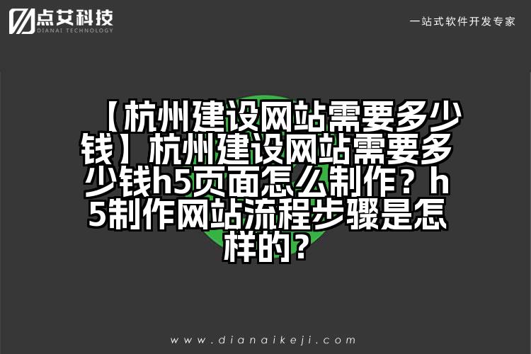 【杭州建设网站需要多少钱】杭州建设网站需要多少钱h5页面怎么制作？h5制作网站流程步骤是怎样的？