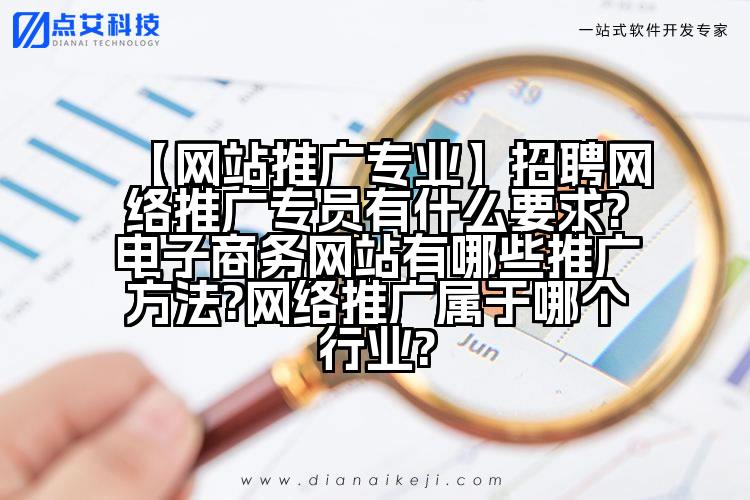 【网站推广专业】招聘网络推广专员有什么要求?电子商务网站有哪些推广方法?网络推广属于哪个行业?