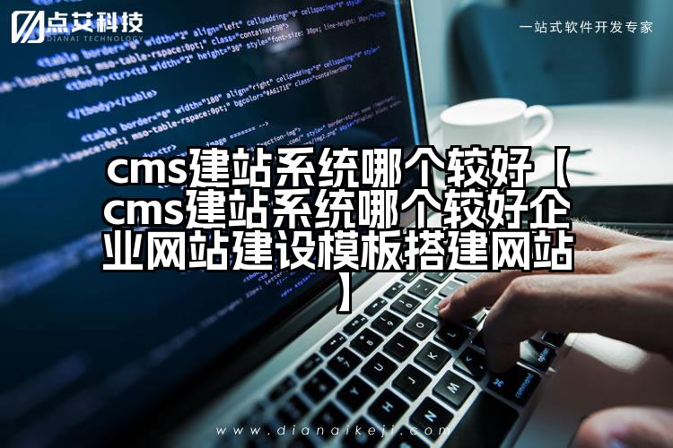 cms建站系统哪个较好【cms建站系统哪个较好企业网站建设模板搭建网站】