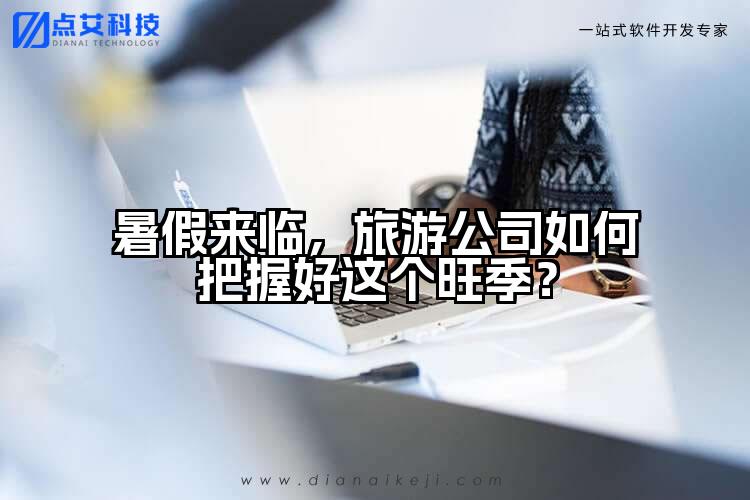 暑假来临,旅游公司如何把握好这个旺季?