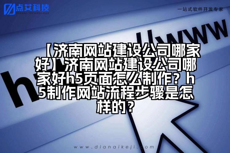 【济南网站建设公司哪家好】济南网站建设公司哪家好h5页面怎么制作?h5制作网站流程步骤是怎样的?