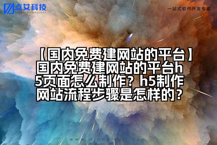 【国内免费建网站的平台】国内免费建网站的平台h5页面怎么制作?h5制作网站流程步骤是怎样的?