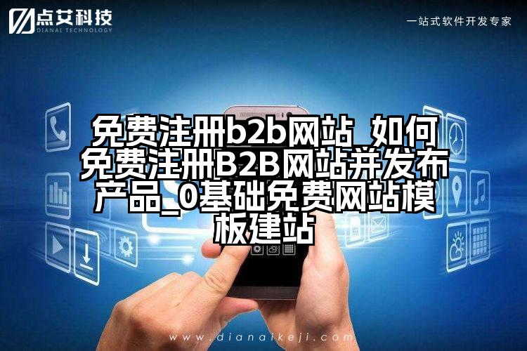 免费注册b2b网站_如何免费注册B2B网站并发布产品_0基础免费网站模板建站