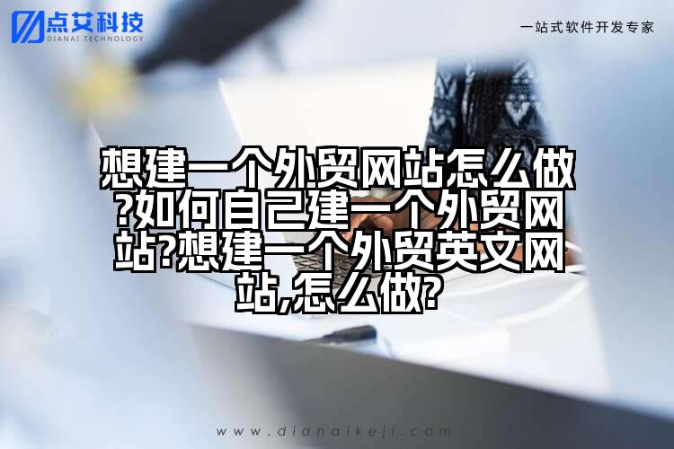 想建一个外贸网站怎么做?如何自己建一个外贸网站?想建一个外贸英文网站,怎么做?