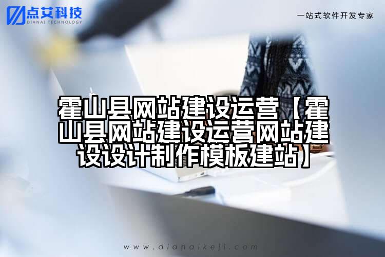 霍山县网站建设运营【霍山县网站建设运营网站建设设计制作模板建站】
