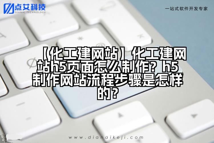 【化工建网站】化工建网站h5页面怎么制作?h5制作网站流程步骤是怎样的?
