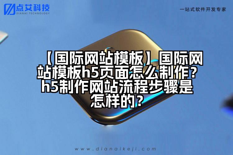 【国际网站模板】国际网站模板h5页面怎么制作?h5制作网站流程步骤是怎样的?