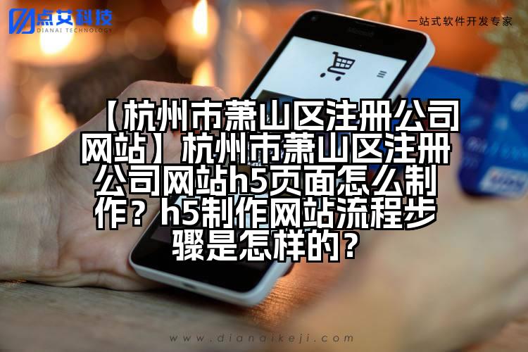 【杭州市萧山区注册公司网站】杭州市萧山区注册公司网站h5页面怎么制作?h5制作网站流程步骤是怎样的?