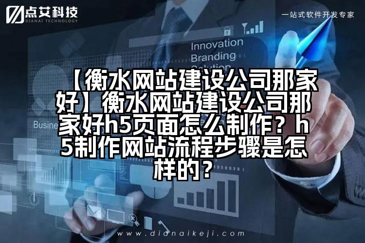 【衡水网站建设公司那家好】衡水网站建设公司那家好h5页面怎么制作？h5制作网站流程步骤是怎样的？