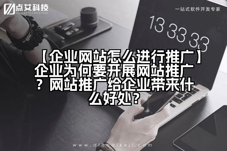 【企业网站怎么进行推广】企业为何要开展网站推广?网站推广给企业带来什么好处?