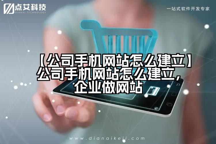 【公司手机网站怎么建立】公司手机网站怎么建立,企业做网站