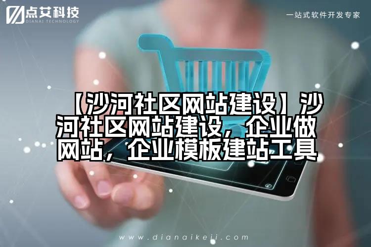 【沙河社区网站建设】沙河社区网站建设,企业做网站,企业模板建站工具