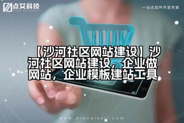 【沙河社区网站建设】沙河社区网站建设，企业做网站，企业模板建站工具