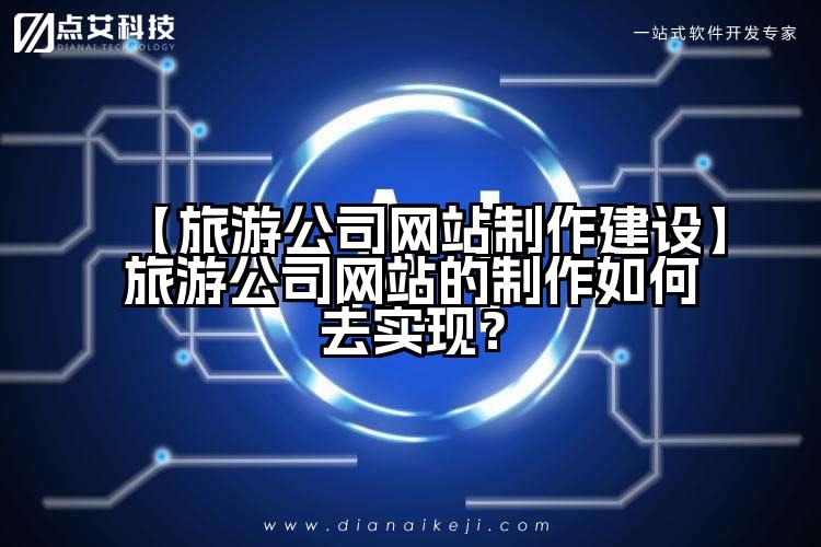 【旅游公司网站制作建设】旅游公司网站的制作如何去实现?