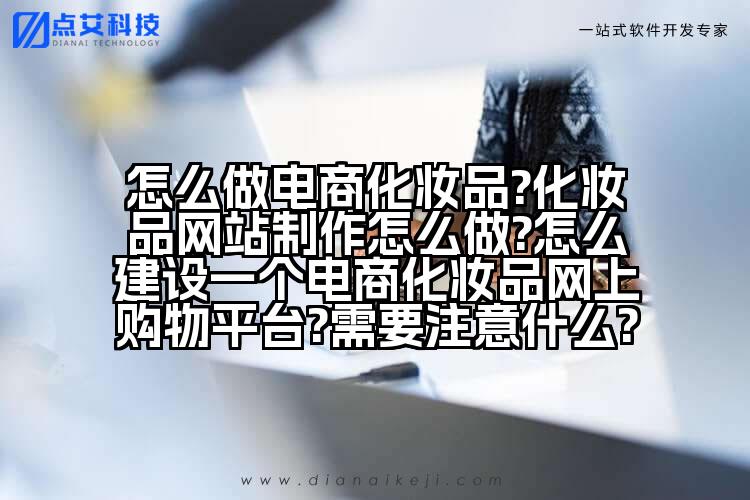 怎么做电商化妆品?化妆品网站制作怎么做?怎么建设一个电商化妆品网上购物平台?需要注意什么?