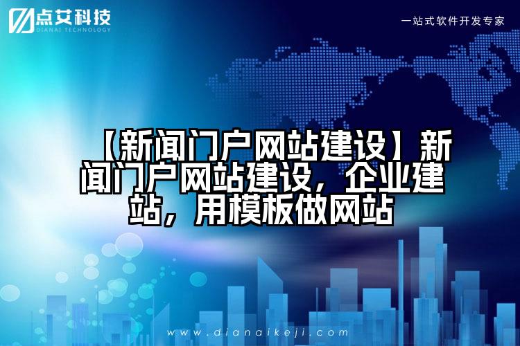 【新闻门户网站建设】新闻门户网站建设,企业建站,用模板做网站