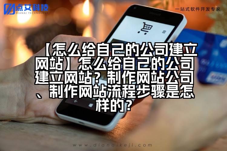【怎么给自己的公司建立网站】怎么给自己的公司建立网站？制作网站公司、制作网站流程步骤是怎样的？