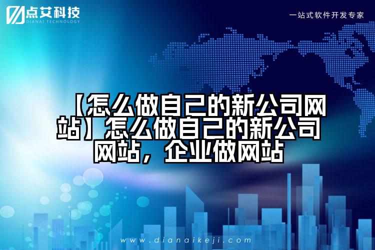 【怎么做自己的新公司网站】怎么做自己的新公司网站,企业做网站