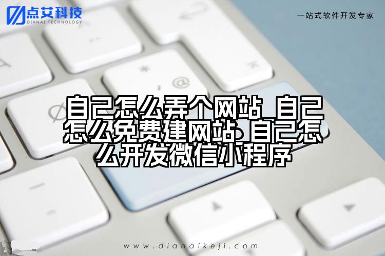 自己怎么弄个网站_自己怎么免费建网站_自己怎么开发微信小程序