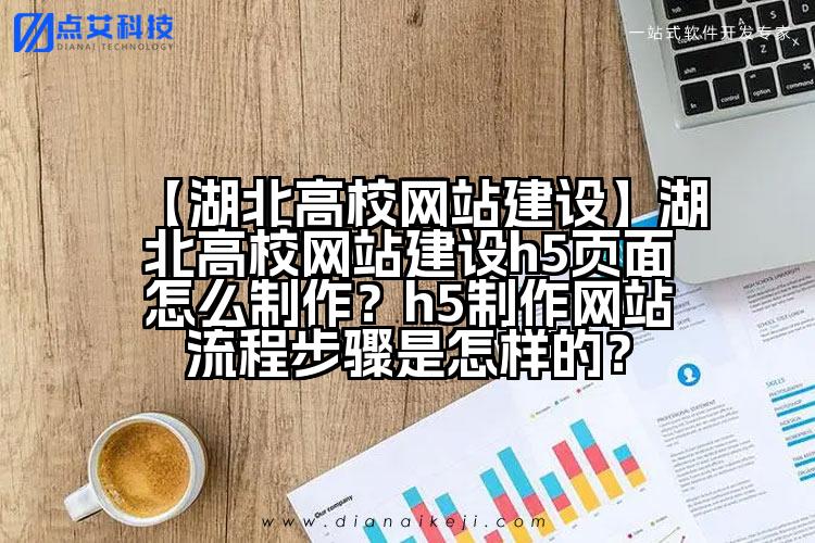 【湖北高校网站建设】湖北高校网站建设h5页面怎么制作?h5制作网站流程步骤是怎样的?