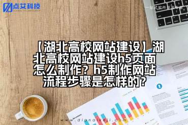 【湖北高校网站建设】湖北高校网站建设h5页面怎么制作？h5制作网站流程步骤是怎样的？