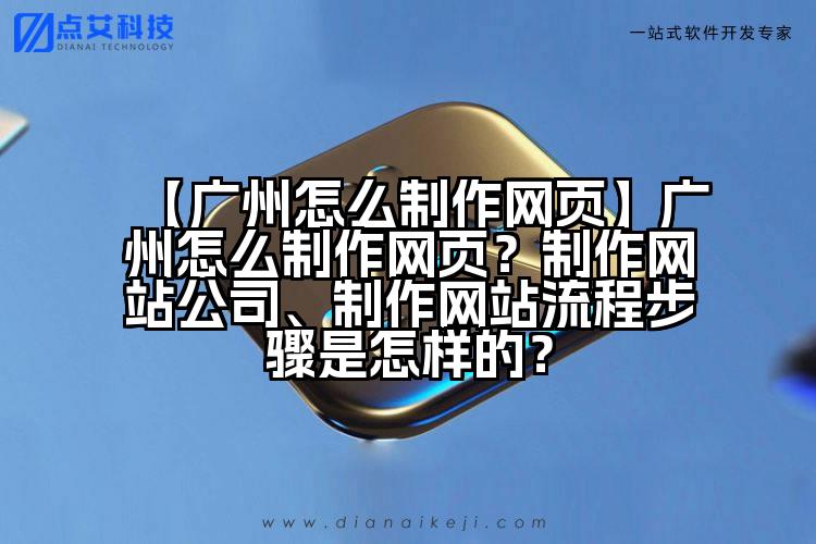【广州怎么制作网页】广州怎么制作网页?制作网站公司、制作网站流程步骤是怎样的?