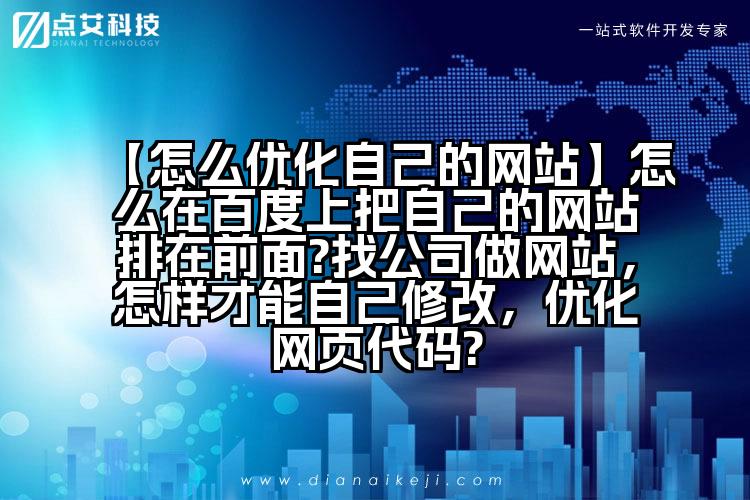 【怎么优化自己的网站】怎么在百度上把自己的网站排在前面?找公司做网站,怎样才能自己修改,优化网页代码?