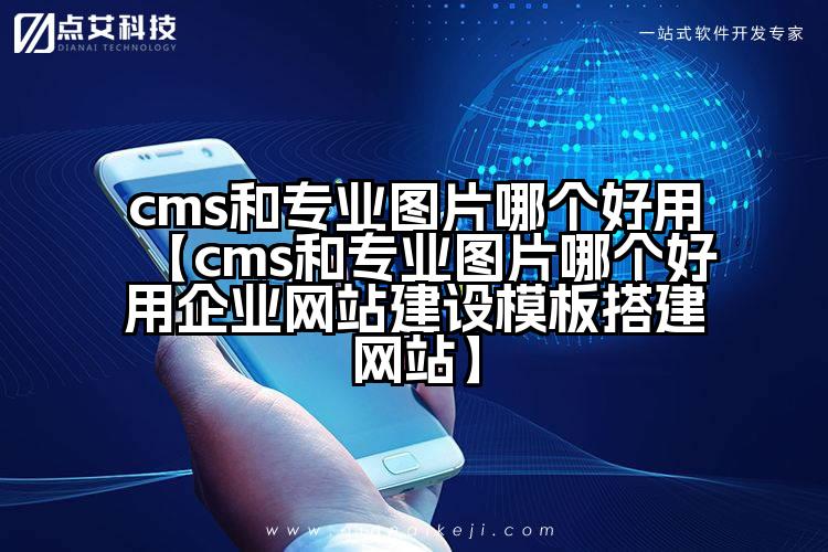 cms和专业图片哪个好用【cms和专业图片哪个好用企业网站建设模板搭建网站】