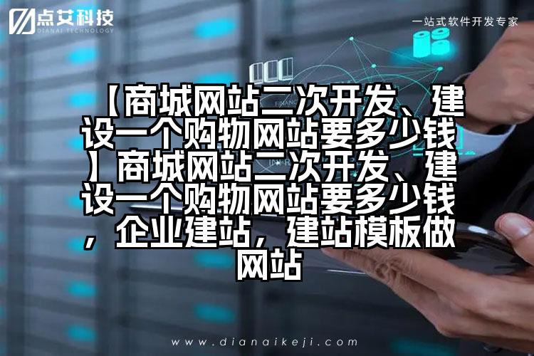 【商城网站二次开发、建设一个购物网站要多少钱】商城网站二次开发、建设一个购物网站要多少钱,企业建站,建站模板做网站