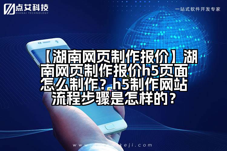 【湖南网页制作报价】湖南网页制作报价h5页面怎么制作？h5制作网站流程步骤是怎样的？