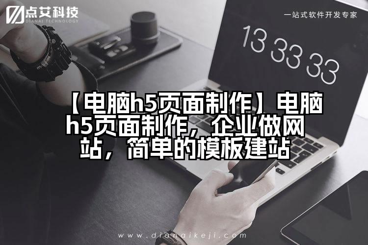 【电脑h5页面制作】电脑h5页面制作,企业做网站,简单的模板建站