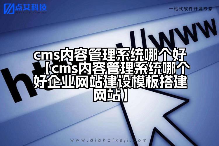 cms内容管理系统哪个好【cms内容管理系统哪个好企业网站建设模板搭建网站】